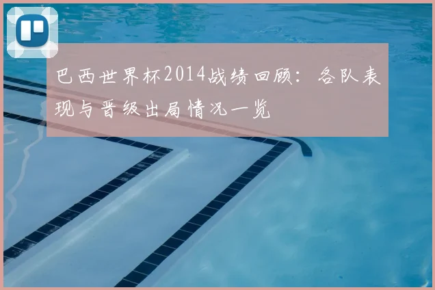 巴西世界杯2014战绩回顾:各队表现与晋级出局情况一览
