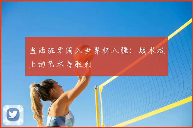 当西班牙闯入世界杯八强:战术板上的艺术与胜利