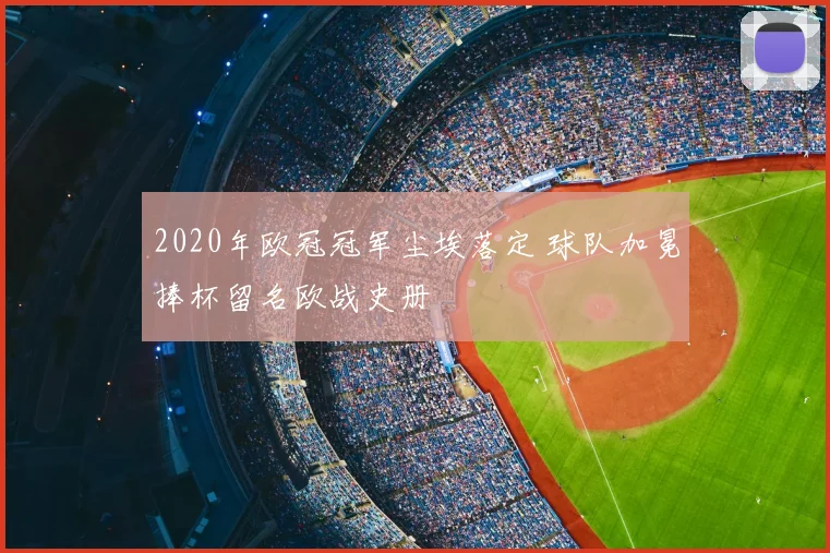 2020年欧冠冠军尘埃落定 球队加冕捧杯留名欧战史册