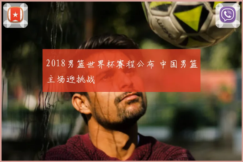 2018男篮世界杯赛程公布 中国男篮主场迎挑战