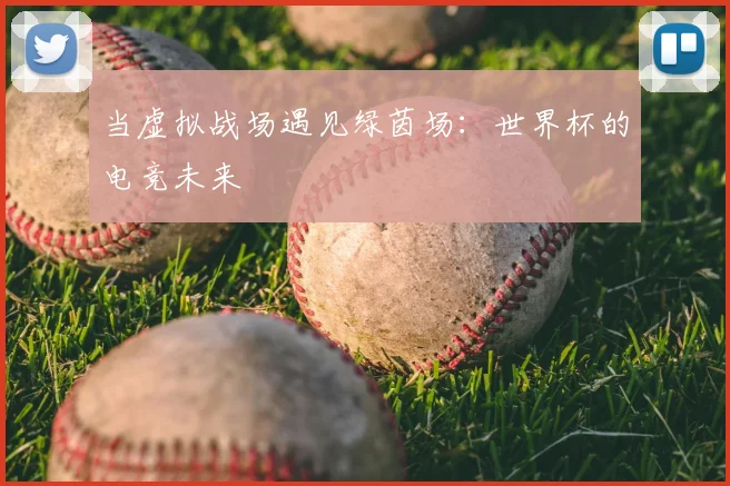 当虚拟战场遇见绿茵场:世界杯的电竞未来