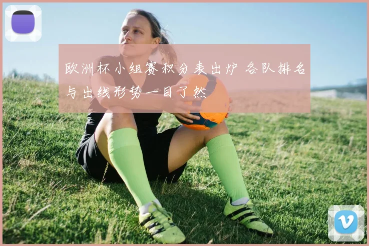 欧洲杯小组赛积分表出炉 各队排名与出线形势一目了然