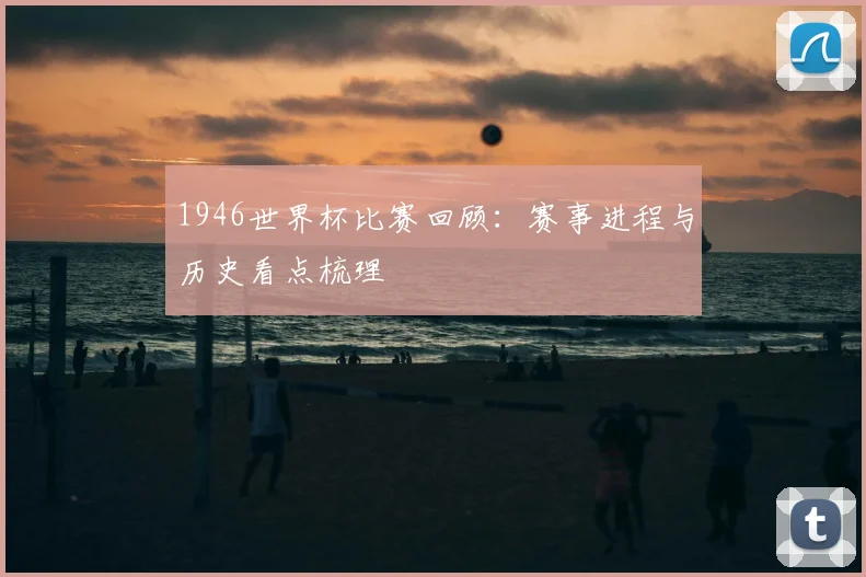 1946世界杯比赛回顾：赛事进程与历史看点梳理