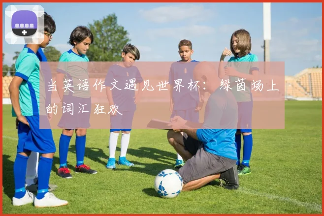 当英语作文遇见世界杯：绿茵场上的词汇狂欢