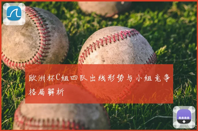 欧洲杯C组四队出线形势与小组竞争格局解析