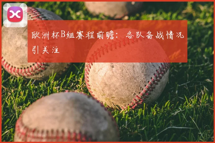 欧洲杯B组赛程前瞻：各队备战情况引关注