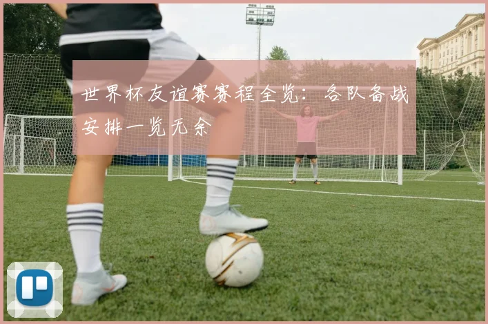 世界杯友谊赛赛程全览：各队备战安排一览无余