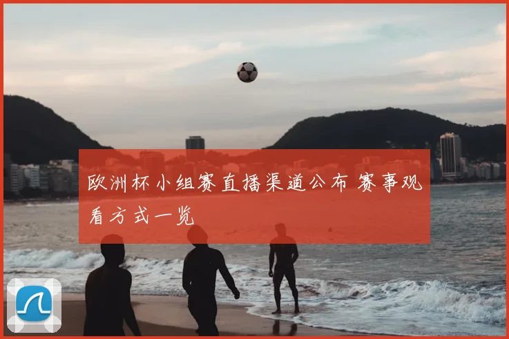 欧洲杯小组赛直播渠道公布 赛事观看方式一览