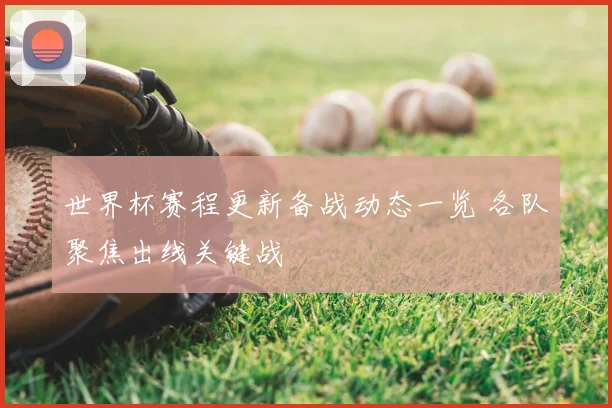 世界杯赛程更新备战动态一览 各队聚焦出线关键战