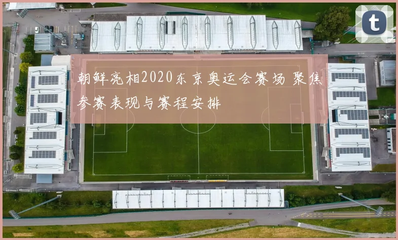 朝鲜亮相2020东京奥运会赛场 聚焦参赛表现与赛程安排
