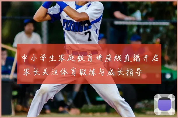 中小学生家庭教育讲座线直播开启 家长关注体育锻炼与成长指导