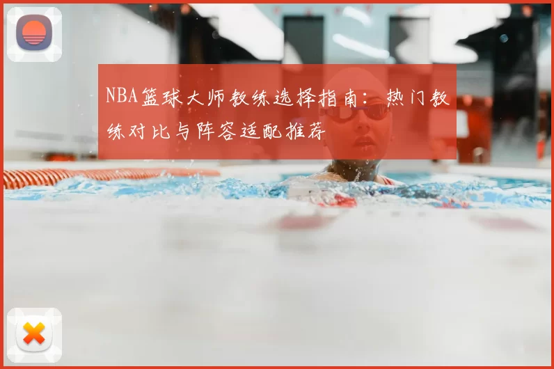 NBA篮球大师教练选择指南：热门教练对比与阵容适配推荐