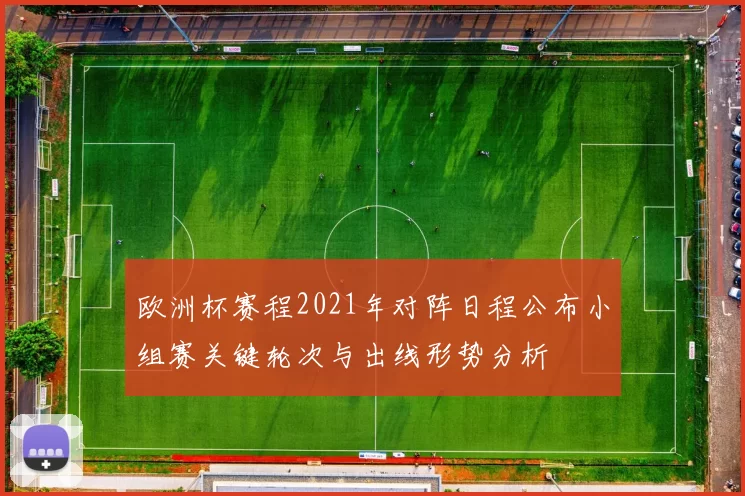 欧洲杯赛程2021年对阵日程公布小组赛关键轮次与出线形势分析