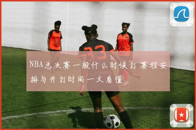 NBA总决赛一般什么时候打 赛程安排与开打时间一文看懂