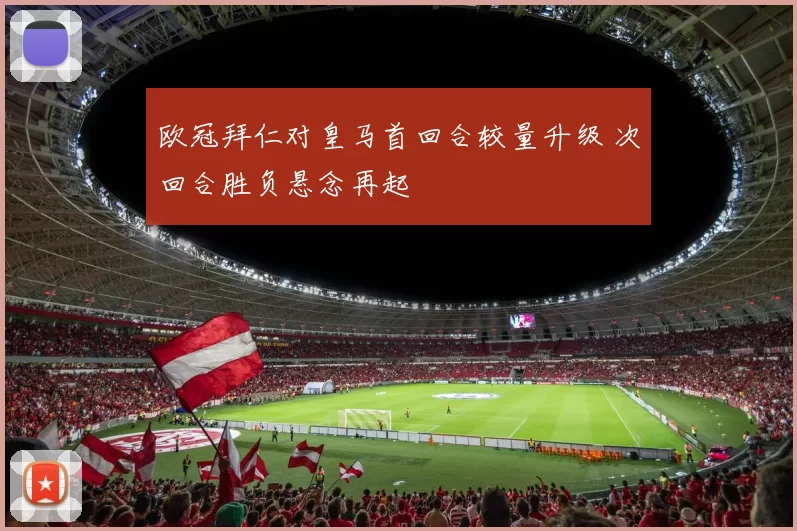 欧冠拜仁对皇马首回合较量升级 次回合胜负悬念再起