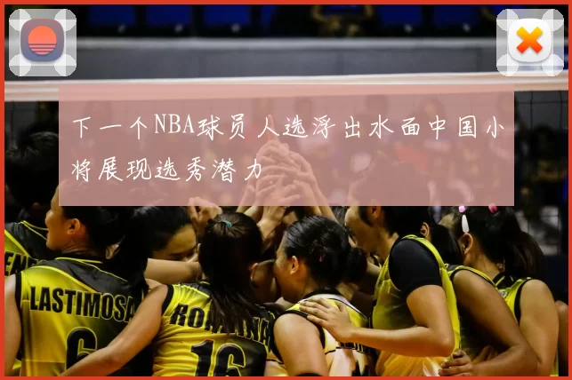 下一个NBA球员人选浮出水面中国小将展现选秀潜力