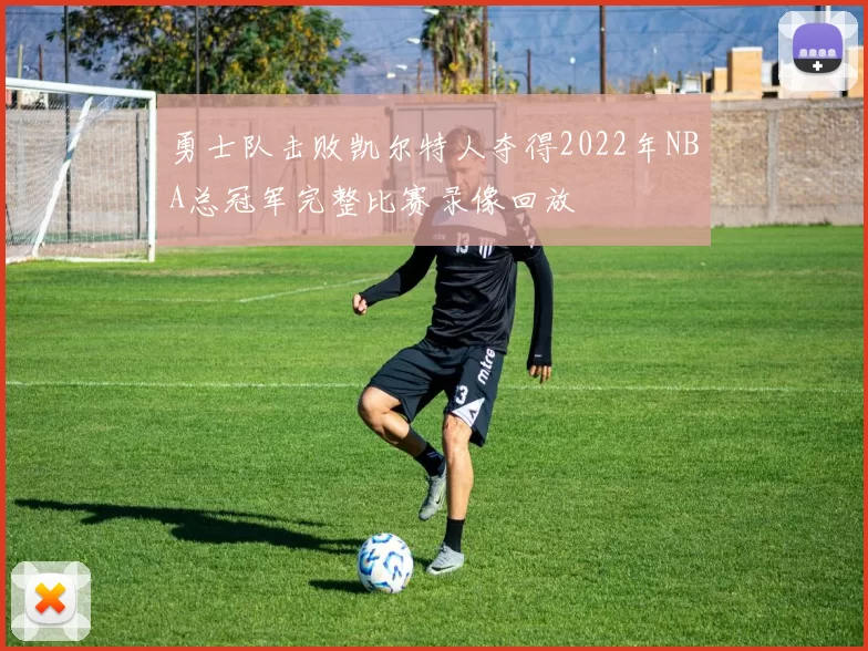 勇士队击败凯尔特人夺得2022年NBA总冠军完整比赛录像回放