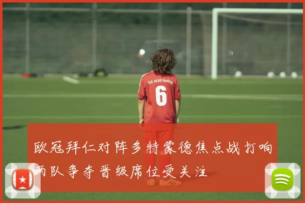 欧冠拜仁对阵多特蒙德焦点战打响两队争夺晋级席位受关注