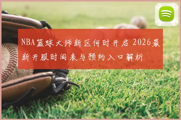 NBA篮球大师新区何时开启 2026最新开服时间表与预约入口解析
