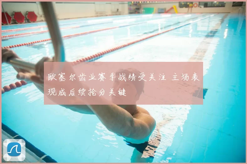 欧塞尔齿业赛季战绩受关注 主场表现成后续抢分关键