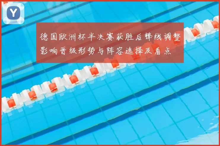 德国欧洲杯半决赛获胜后锋线调整影响晋级形势与阵容选择及看点