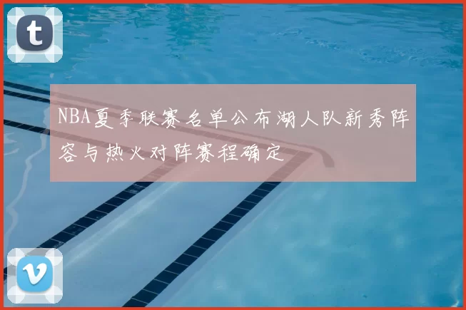 NBA夏季联赛名单公布湖人队新秀阵容与热火对阵赛程确定