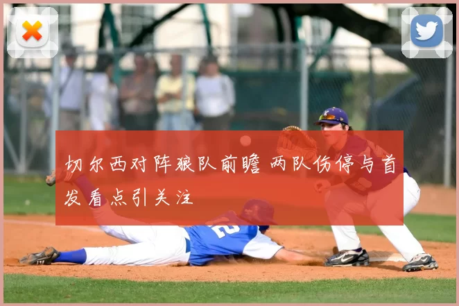 切尔西对阵狼队前瞻 两队伤停与首发看点引关注