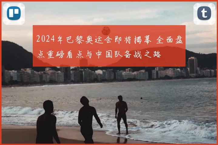 2024年巴黎奥运会即将揭幕 全面盘点重磅看点与中国队备战之路