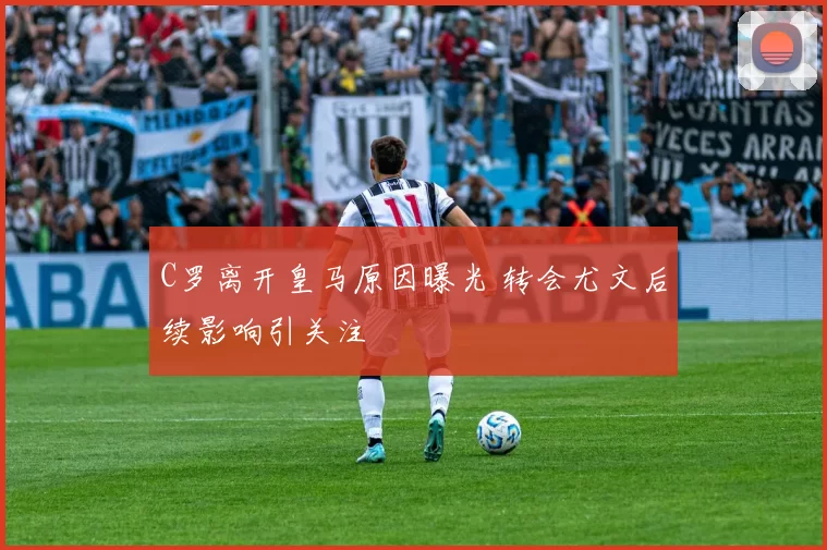 C罗离开皇马原因曝光 转会尤文后续影响引关注