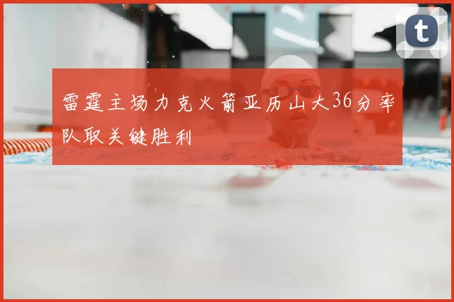雷霆主场力克火箭亚历山大36分率队取关键胜利
