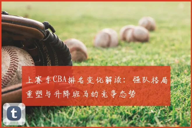 上赛季CBA排名变化解读：强队格局重塑与升降班马的竞争态势