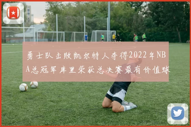 勇士队击败凯尔特人夺得2022年NBA总冠军库里荣获总决赛最有价值球员