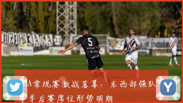 NBA常规赛激战落幕，东西部强队争夺季后赛席位形势明朗