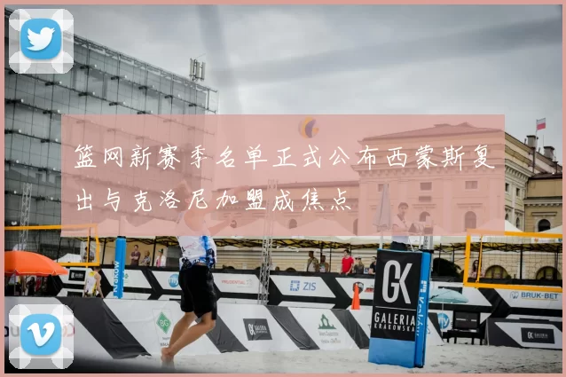 篮网新赛季名单正式公布西蒙斯复出与克洛尼加盟成焦点