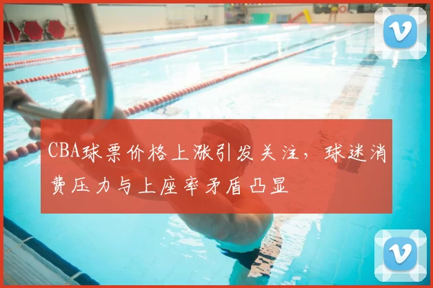 CBA球票价格上涨引发关注，球迷消费压力与上座率矛盾凸显