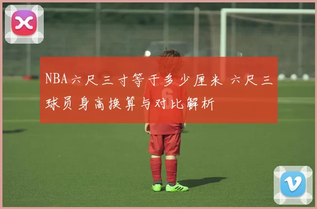 NBA六尺三寸等于多少厘米 六尺三球员身高换算与对比解析