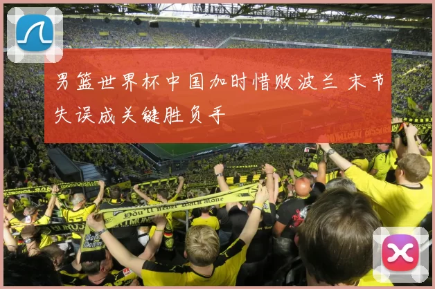 男篮世界杯中国加时惜败波兰 末节失误成关键胜负手