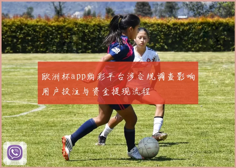 欧洲杯app购彩平台涉合规调查影响用户投注与资金提现流程