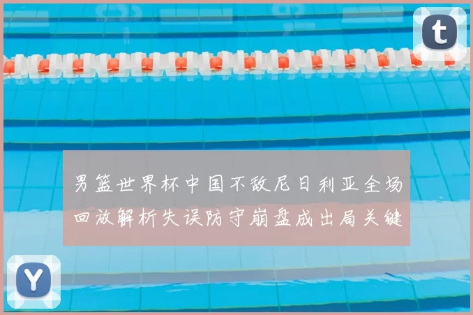 男篮世界杯中国不敌尼日利亚全场回放解析失误防守崩盘成出局关键