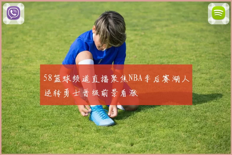 58篮球频道直播聚焦NBA季后赛湖人逆转勇士晋级前景看涨