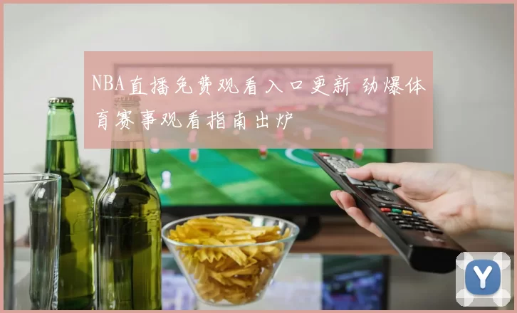 NBA直播免费观看入口更新 劲爆体育赛事观看指南出炉
