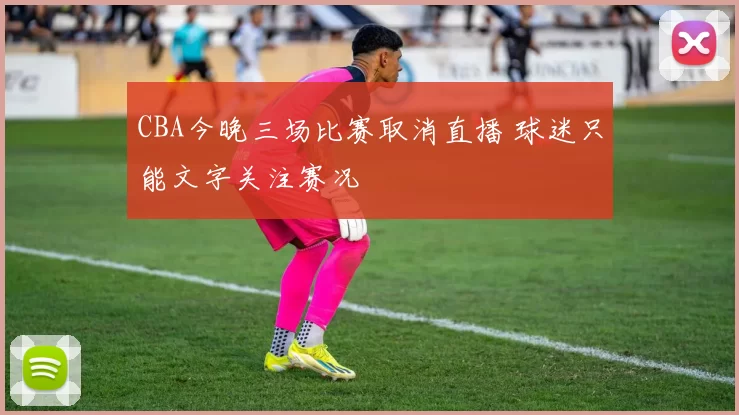 CBA今晚三场比赛取消直播 球迷只能文字关注赛况