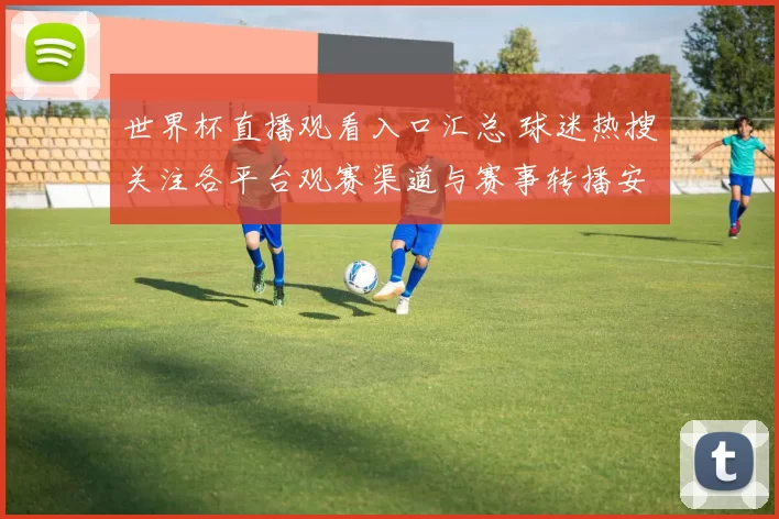 世界杯直播观看入口汇总 球迷热搜关注各平台观赛渠道与赛事转播安排
