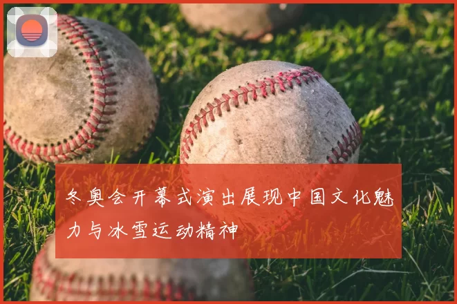 冬奥会开幕式演出展现中国文化魅力与冰雪运动精神