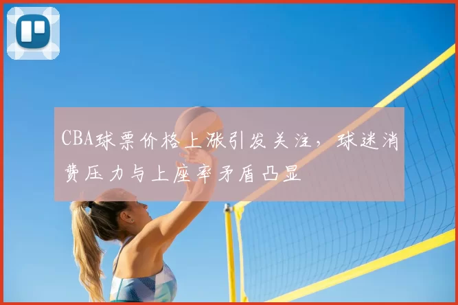 CBA球票价格上涨引发关注，球迷消费压力与上座率矛盾凸显
