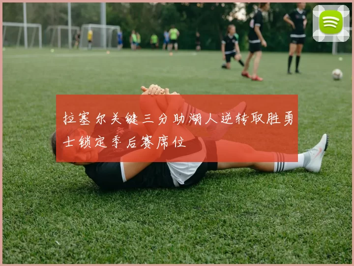 拉塞尔关键三分助湖人逆转取胜勇士锁定季后赛席位