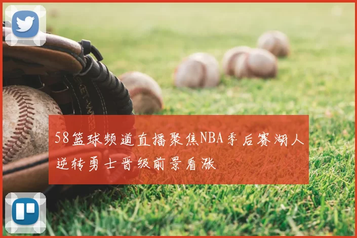 58篮球频道直播聚焦NBA季后赛湖人逆转勇士晋级前景看涨