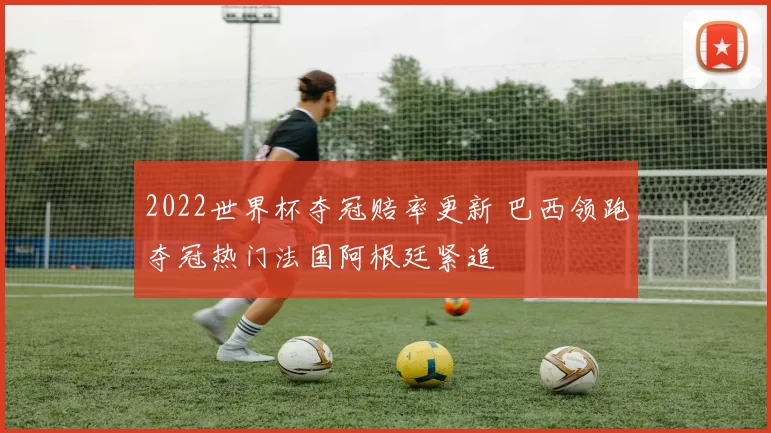 2022世界杯夺冠赔率更新 巴西领跑夺冠热门法国阿根廷紧追