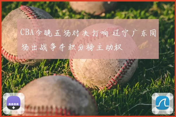 CBA今晚五场对决打响 辽宁广东同场出战争夺积分榜主动权
