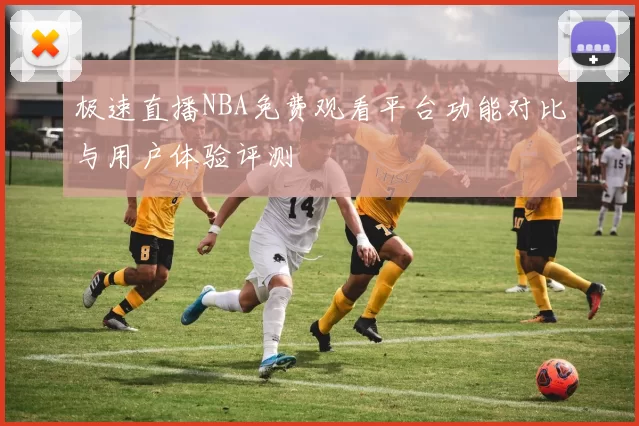 极速直播NBA免费观看平台功能对比与用户体验评测